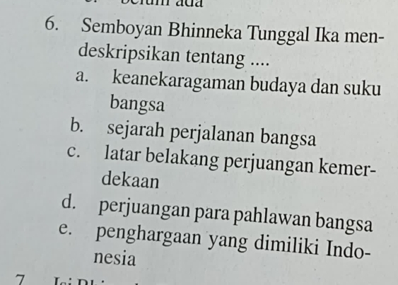 Semboyan Bhinneka Tunggal Ika men-
deskripsikan tentang ....
a. keanekaragaman budaya dan suku
bangsa
b. sejarah perjalanan bangsa
c. latar belakang perjuangan kemer-
dekaan
d. perjuangan para pahlawan bangsa
e. penghargaan yang dimiliki Indo-
nesia
7 Lại