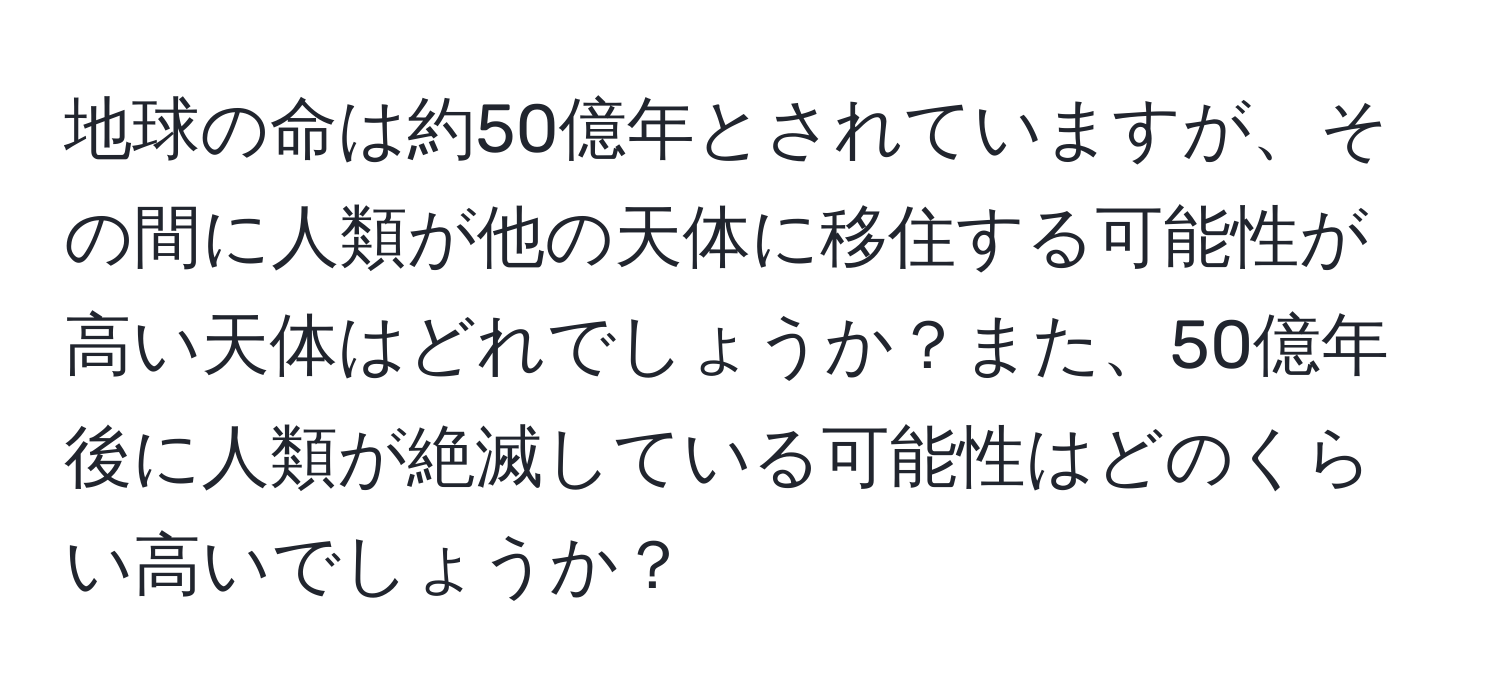 地球の命は約50億年とされていますが、その間に人類が他の天体に移住する可能性が高い天体はどれでしょうか？また、50億年後に人類が絶滅している可能性はどのくらい高いでしょうか？