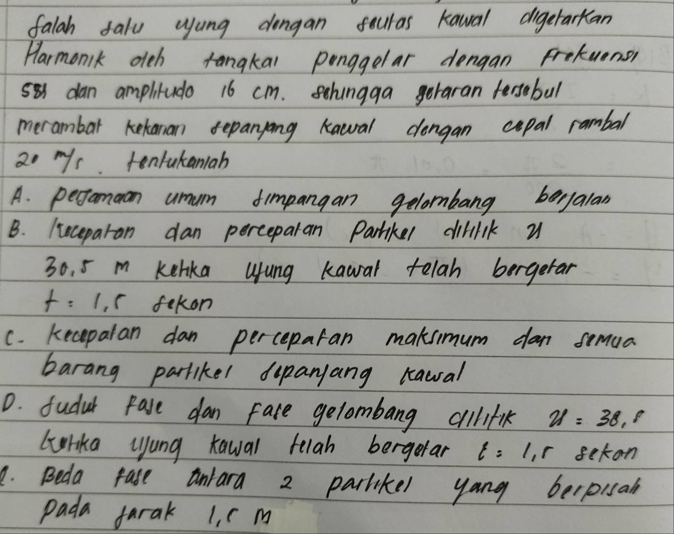 falah falu yung dongan fouras Kawal digerarkan 
Harmonik oich rangkal ponggelar dengan fretuenor
581 dan ampliludo 16 cm. shingga geraran fesebul 
merambar kekanan sepanyong kawal dongan cepal rambal
20 mys. tenrukancah 
A. perfamoon umum fimpangan gelombang baryalan 
B. Heceparan dan perceparan Partkel diliik u
30. 5 m kehka uung kawar telah bergetar
t=1, fekon 
c. keceparan dan perceparan maksimum dan semua 
barang partikel dupanjang rawal 
0. fudul pare dan fate gelombang aillifik u=38.8
lorka uung taval telah bergerar t=1, r seton 
. Beda pase unrara 2 parlikel yang berpisah 
pada farak 1, c m