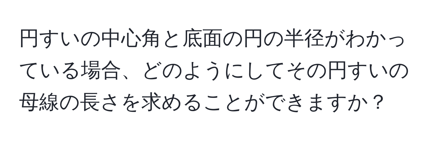 円すいの中心角と底面の円の半径がわかっている場合、どのようにしてその円すいの母線の長さを求めることができますか？