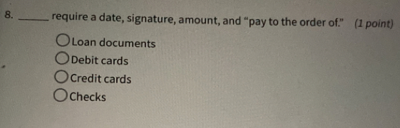 require a date, signature, amount, and “pay to the order of.” (1 point)
Loan documents
Debit cards
Credit cards
Checks