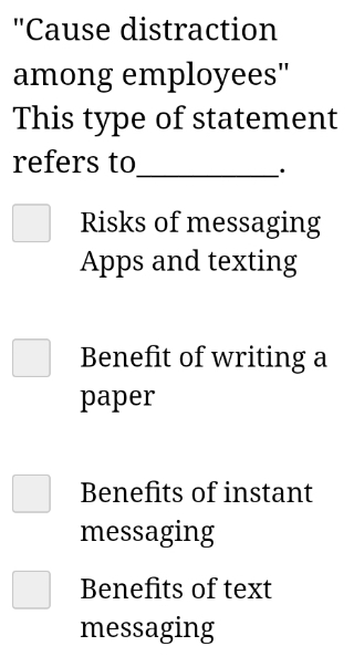 ''Cause distraction
among employees"
This type of statement
refers to
_·
Risks of messaging
Apps and texting
Benefit of writing a
paper
Benefits of instant
messaging
Benefits of text
messaging