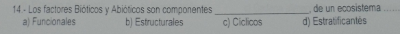 14.- Los factores Bióticos y Abióticos son componentes _, de un ecosistema_
a) Funcionales b) Estructurales c) Ciclicos d) Estratificantés