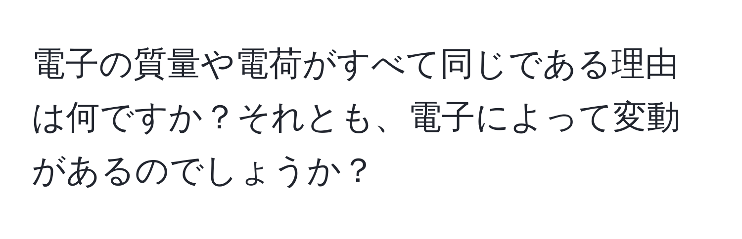 電子の質量や電荷がすべて同じである理由は何ですか？それとも、電子によって変動があるのでしょうか？
