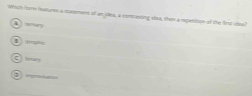 Which form features a statement of am idea, a contrasting idea, them a repetition of the first ideal
A terary
swaphe
O hnay
D improvisation