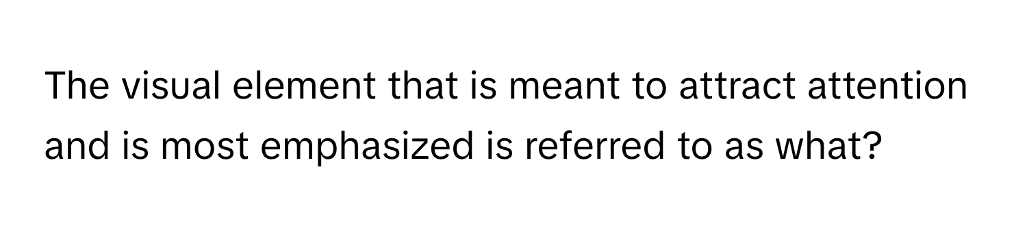 The visual element that is meant to attract attention and is most emphasized is referred to as what?