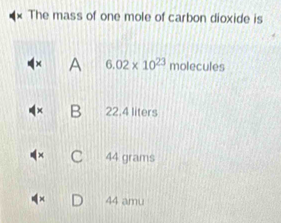 The mass of one mole of carbon dioxide is
× A 6.02* 10^(23) molecules
× B 22.4 liters
× 44 grams
× 44 amu