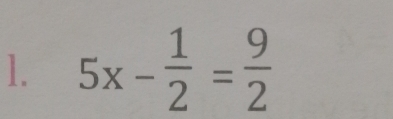 5x- 1/2 = 9/2 