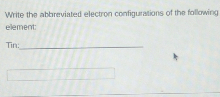 Write the abbreviated electron configurations of the following 
element: 
Tin:_