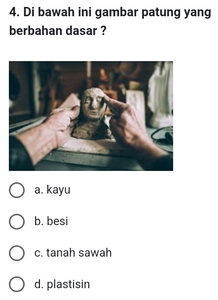 Di bawah ini gambar patung yang
berbahan dasar ?
a. kayu
b. besi
c. tanah sawah
d. plastisin