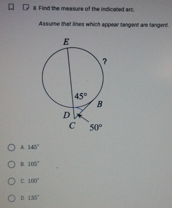 Find the measure of the indicated arc.
Assume that lines which appear tangent are tangent.
A. 145°
B. 105°
C. 100°
D. 135°