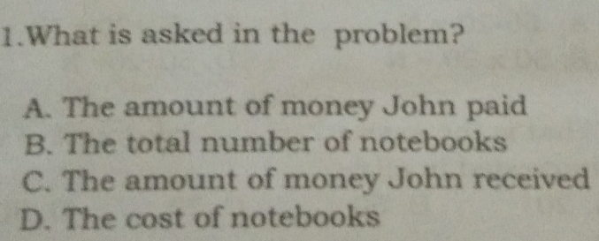 What is asked in the problem?
A. The amount of money John paid
B. The total number of notebooks
C. The amount of money John received
D. The cost of notebooks