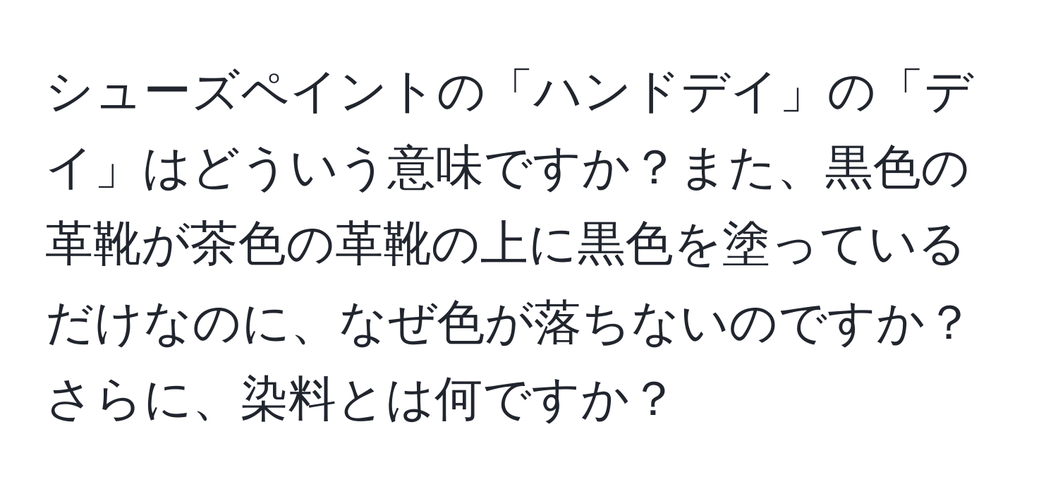 シューズペイントの「ハンドデイ」の「デイ」はどういう意味ですか？また、黒色の革靴が茶色の革靴の上に黒色を塗っているだけなのに、なぜ色が落ちないのですか？さらに、染料とは何ですか？