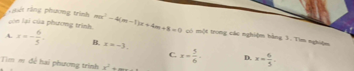rBiết rằng phương trình
còn lại của phương trình. mx^2-4(m-1)x+4m+8=0 có một trong các nghiệm bằng 3. Tìm nghiệm
A. x=- 6/5 . B. x=-3. x= 5/6 · D. x= 6/5 . 
C.
Tim m đễ hai phương trình x^2+...