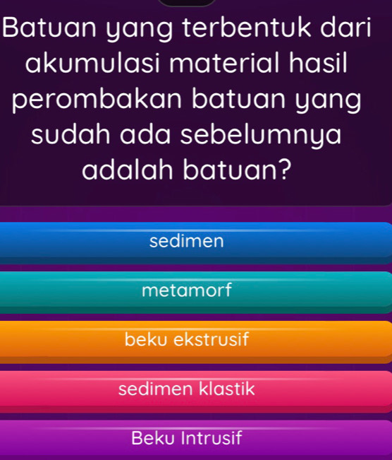 Batuan yang terbentuk dari
akumulasi material hasil
perombakan batuan yang
sudah ada sebelumnya
adalah batuan?
sedimen
metamorf
beku ekstrusif
sedimen klastik
Beku Intrusif