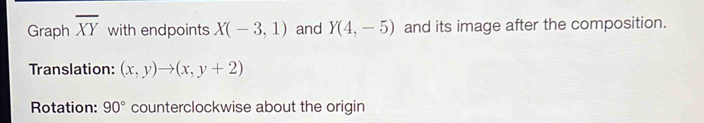 Graph overline XY with endpoints X(-3,1) and Y(4,-5) and its image after the composition. 
Translation: (x,y)to (x,y+2)
Rotation: 90° counterclockwise about the origin