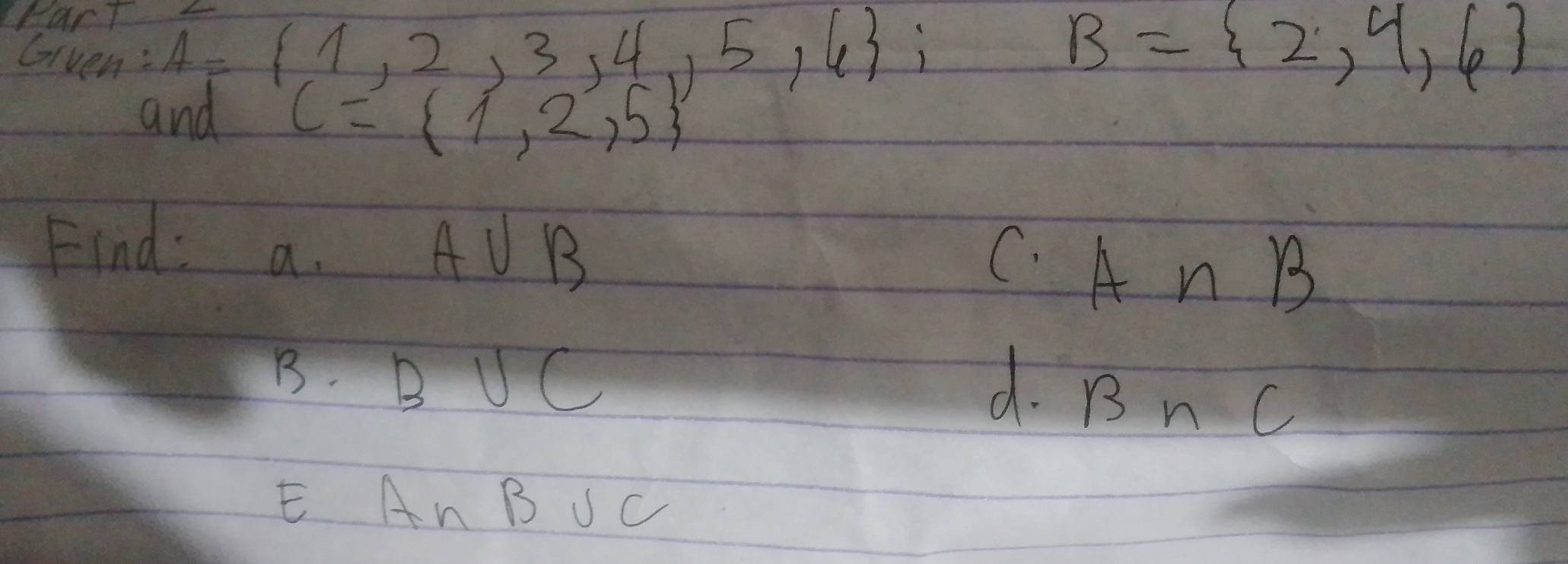 Part
Given: A= 1,2,3,4,5,6;
B= 2,4,6
and
C= 1,2,5
Find: a. + U B
C. A∩ B
B. B UC
d. Bn ( 
E An B JC