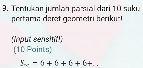 Tentukan jumlah parsial dari 10 suku 
pertama deret geometri berikut! 
(Input sensitif!) 
(10 Points)
S_∈fty =6+6+6+6+...