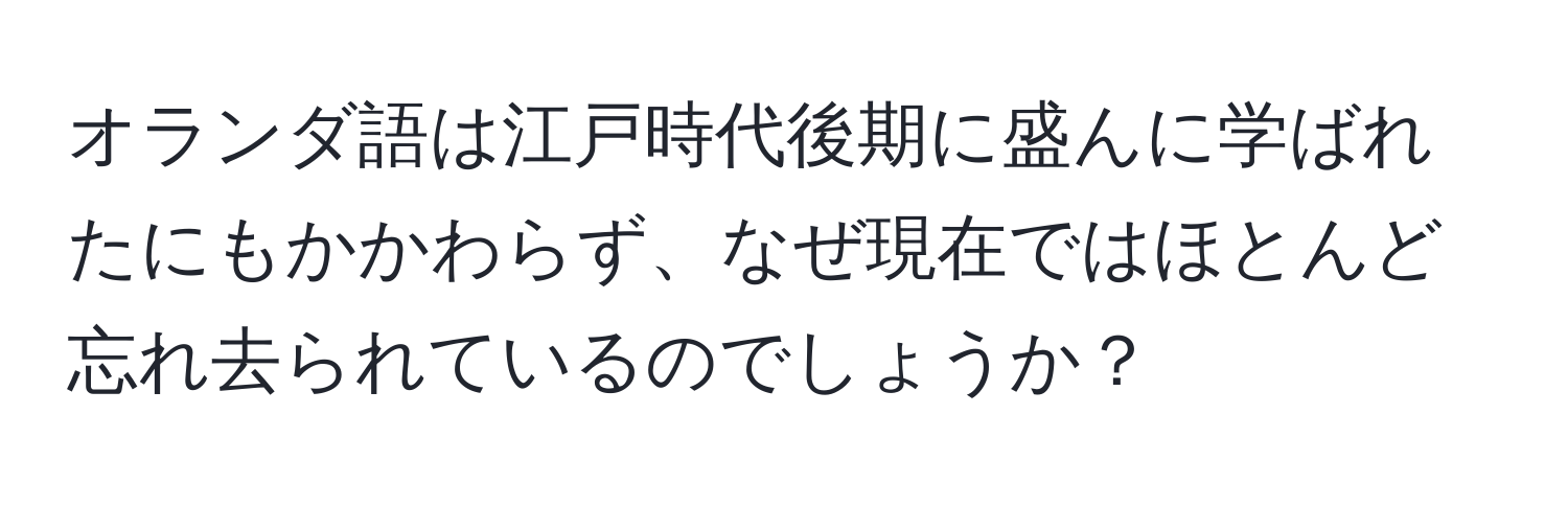 オランダ語は江戸時代後期に盛んに学ばれたにもかかわらず、なぜ現在ではほとんど忘れ去られているのでしょうか？