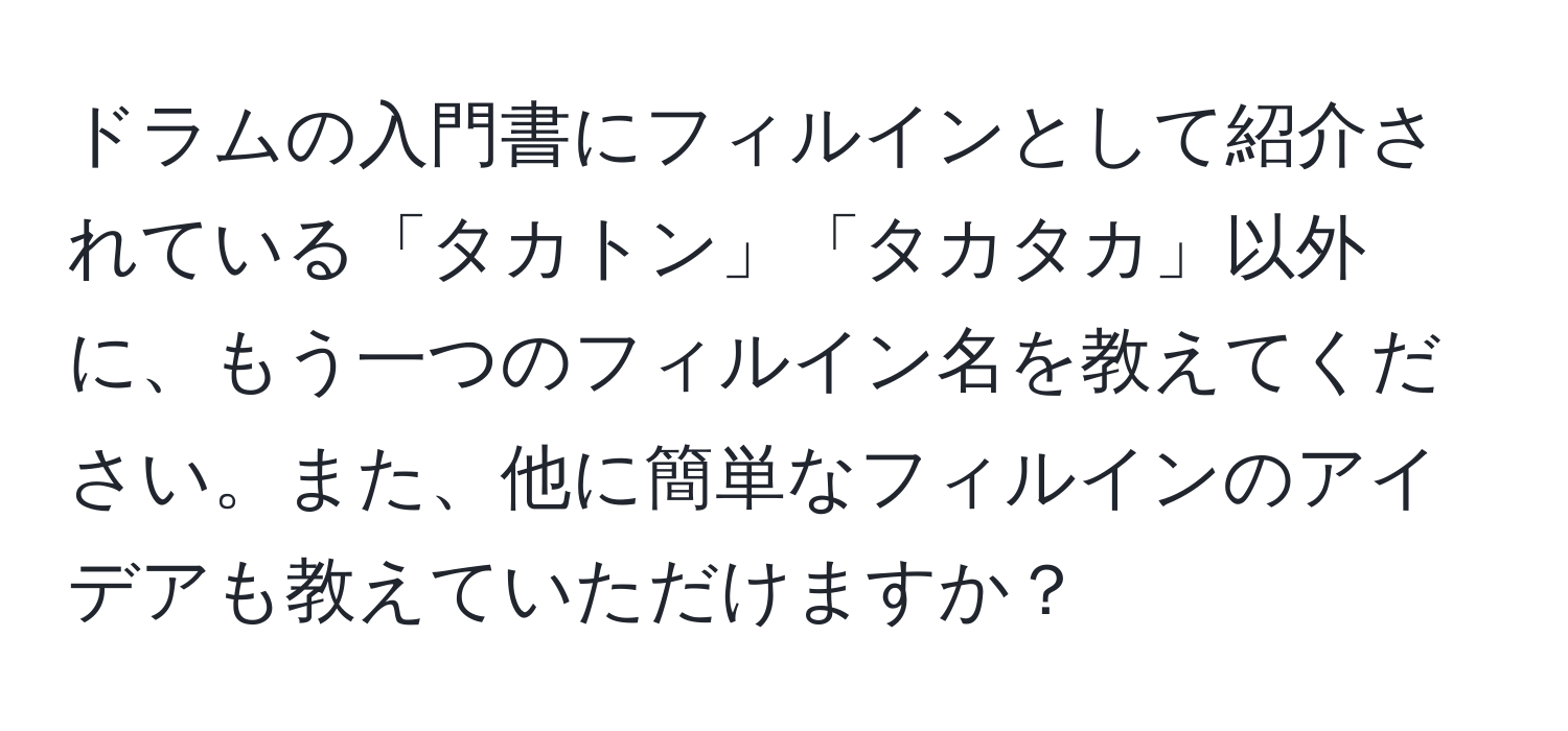 ドラムの入門書にフィルインとして紹介されている「タカトン」「タカタカ」以外に、もう一つのフィルイン名を教えてください。また、他に簡単なフィルインのアイデアも教えていただけますか？