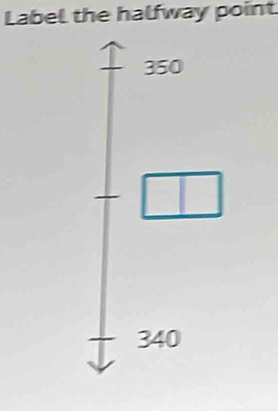 Label the halfway point.
350
□ □
340