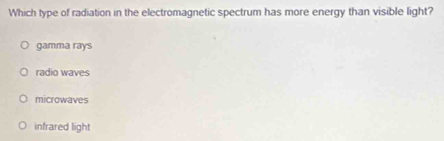 Which type of radiation in the electromagnetic spectrum has more energy than visible light?
gamma rays
radio waves
microwaves
infrared light