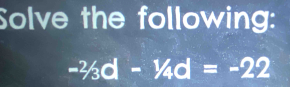 Solve the following:
-^2/_3d-^1/_4d=-22