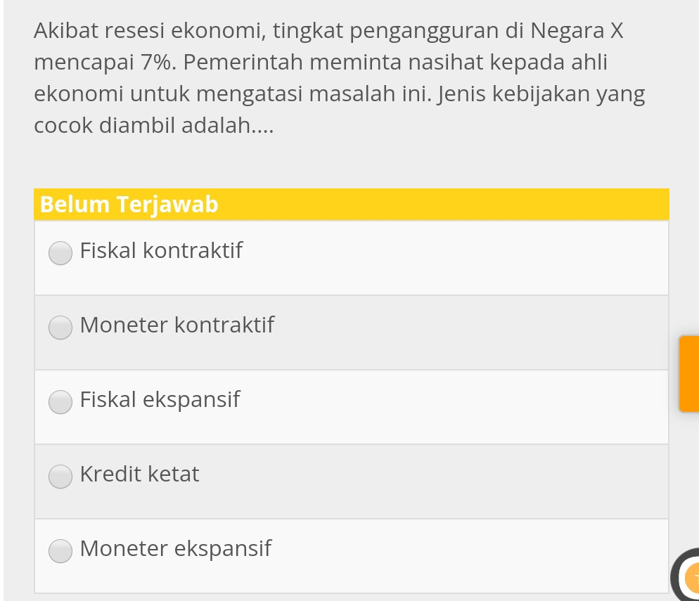 Akibat resesi ekonomi, tingkat pengangguran di Negara X
mencapai 7%. Pemerintah meminta nasihat kepada ahli 
ekonomi untuk mengatasi masalah ini. Jenis kebijakan yang 
cocok diambil adalah....