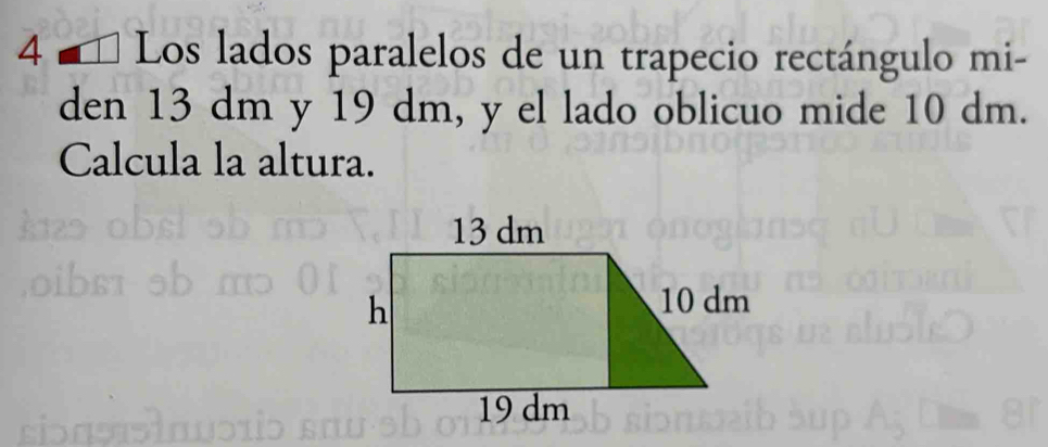 4 # * Los lados paralelos de un trapecio rectángulo mi- 
den 13 dm y 19 dm, y el lado oblicuo mide 10 dm. 
Calcula la altura.