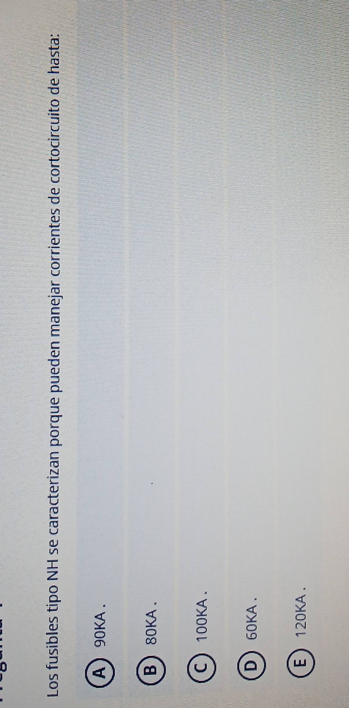 Los fusibles tipo NH se caracterizan porque pueden manejar corrientes de cortocircuito de hasta:
A) 90KA.
B) 80KA.
C 100KA.
D 60KA.
E  120KA.
