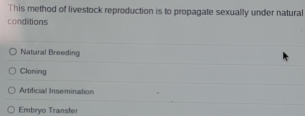 This method of livestock reproduction is to propagate sexually under natural
conditions
Natural Breeding
Cloning
Artificial Insemination
Embryo Transfer