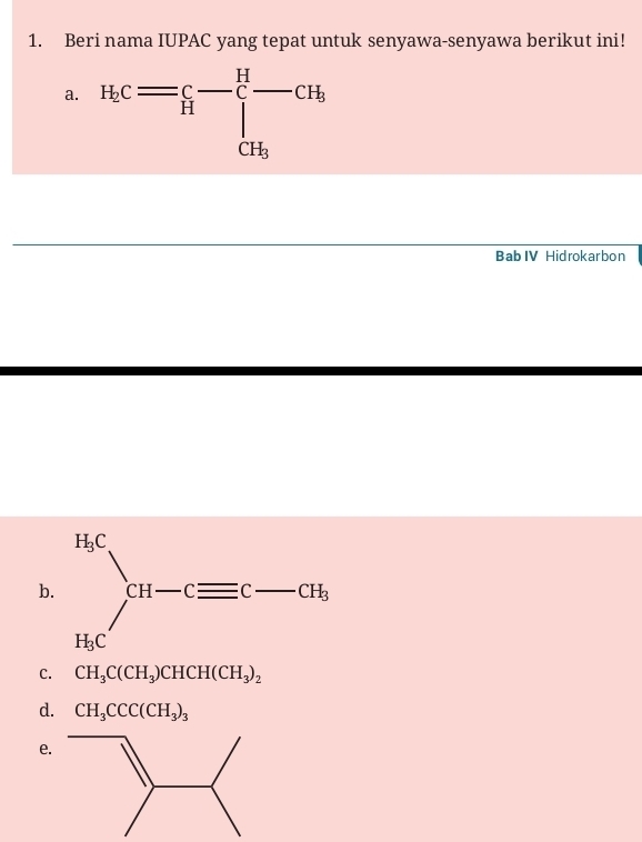 Beri nama IUPAC yang tepat untuk senyawa-senyawa berikut ini!
a. H_cc= c/H - H/c -cH_e
Bab IV Hidrokarbon
b
C. CH_3C(CH_3)CHCH(CH_3)_2
d. CH_3CCC(CH_3)_3
e