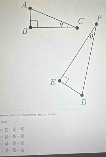 termine which of the following ratios is correct.
point)
 AB/DE = BC/EF = AC/DP 
 AB/BC = AC/DP = DE/EF 
 AB/DP = BC/EP = AC/DE 
 AB/EF = BC/DF = AC/DE 