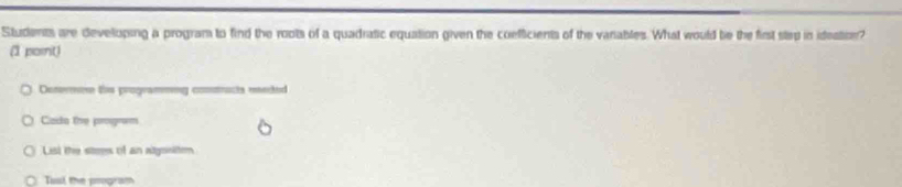 Students are developing a program to find the roots of a quadratic equation given the coefficients of the vanables. What would be the first step in idestion? 
(1 pornt) 
Donerme ths programming comtacts meed 
Cada the program 
List the stres of an adgositen 
Tusl the smgram