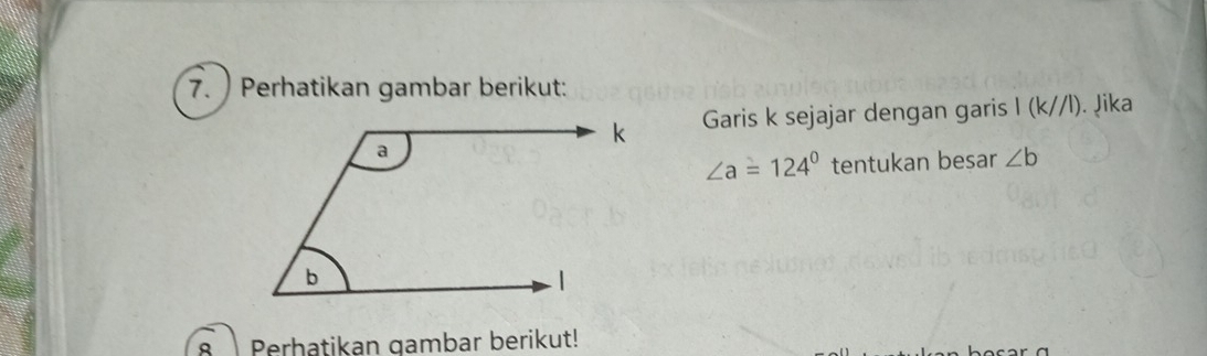 ) Perhatikan gambar berikut: 
Garis k sejajar dengan garis I (k//l). Jika
∠ a=124° tentukan besar ∠ b
8 Perhatikan gambar berikut!