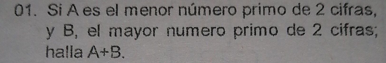 Sí A es el menor número primo de 2 cifras, 
y B, el mayor numero primo de 2 cifras; 
halla A+B.