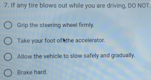 If any tire blows out while you are driving, DO NOT:
Grip the steering wheel firmly.
Take your foot of the accelerator.
Allow the vehicle to slow safely and gradually.
Brake hard.