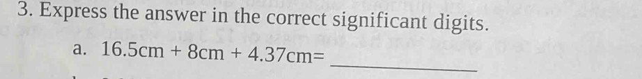 Express the answer in the correct significant digits. 
_ 
a. 16.5cm+8cm+4.37cm=