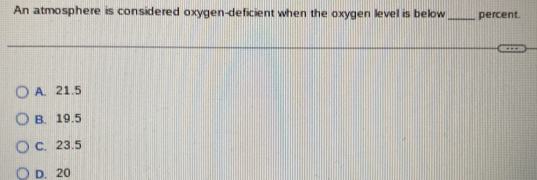 An atmosphere is considered oxygen-deficient when the oxygen level is below _percent.
A. 21.5
B. 19.5
C. 23.5
D. 20