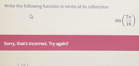 Write the following function in terms of its cofunction..
sin ( 7π /16 )
Sorry, that's incorrect. Try again?
c-1