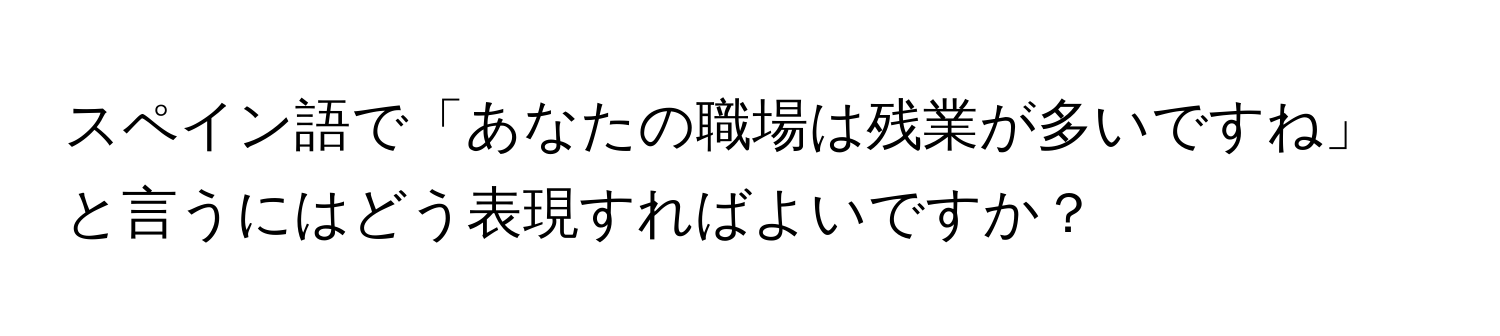 スペイン語で「あなたの職場は残業が多いですね」と言うにはどう表現すればよいですか？