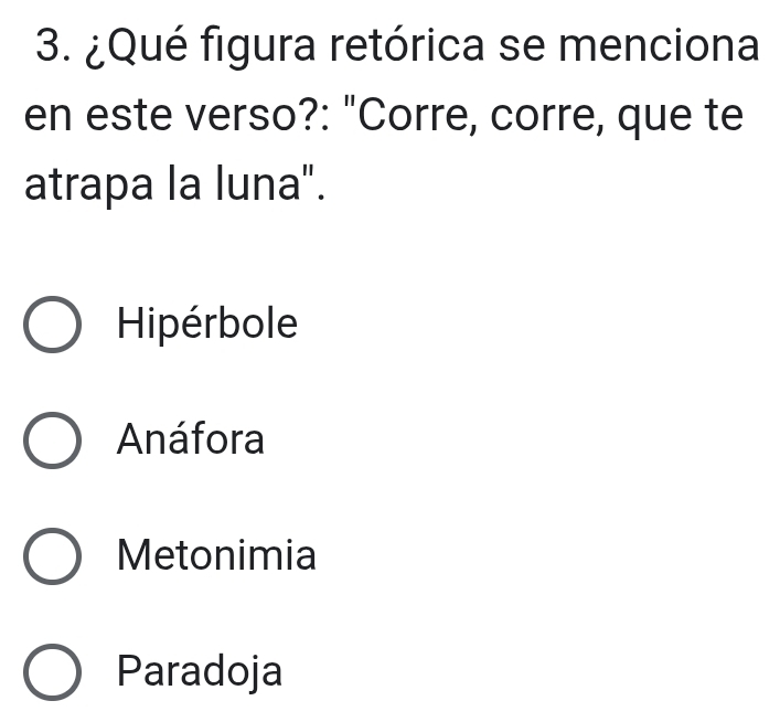 ¿Qué figura retórica se menciona
en este verso?: "Corre, corre, que te
atrapa la luna".
Hipérbole
Anáfora
Metonimia
Paradoja