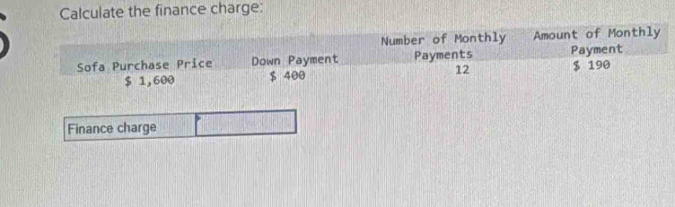 Calculate the finance charge: 
Number of Monthly Amount of Monthly 
Sofa Purchase Price Down Payment Payments Payment
$ 1,600 $ 400 12 $ 190
Finance charge