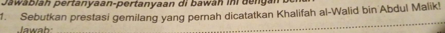 Jawabián pertanyaan-pertanyaan di bawah ini dengán 
1. Sebutkan prestasi gemilang yang pernah dicatatkan Khalifah al-Walid bin Abdul Malik! 
Jawab: