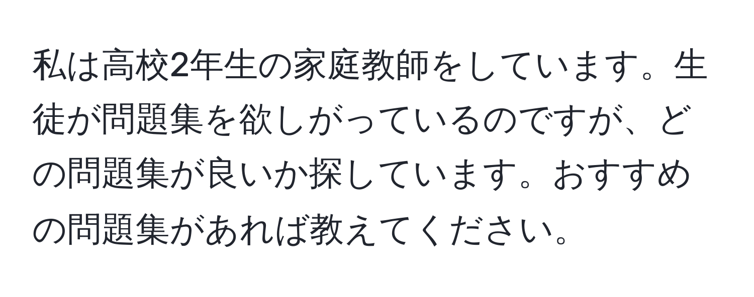 私は高校2年生の家庭教師をしています。生徒が問題集を欲しがっているのですが、どの問題集が良いか探しています。おすすめの問題集があれば教えてください。