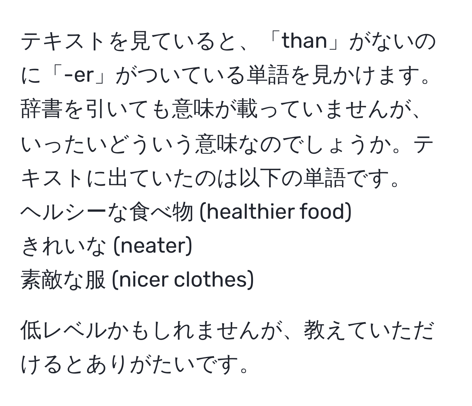 テキストを見ていると、「than」がないのに「-er」がついている単語を見かけます。辞書を引いても意味が載っていませんが、いったいどういう意味なのでしょうか。テキストに出ていたのは以下の単語です。  
ヘルシーな食べ物 (healthier food)  
きれいな (neater)  
素敵な服 (nicer clothes)  

低レベルかもしれませんが、教えていただけるとありがたいです。