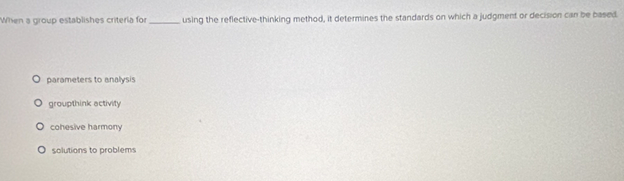 When a group establishes criteria for_ using the reflective-thinking method, it determines the standards on which a judgment or decision can be based
parameters to analysis
groupthink activity
cohesive harmony
solutions to problems