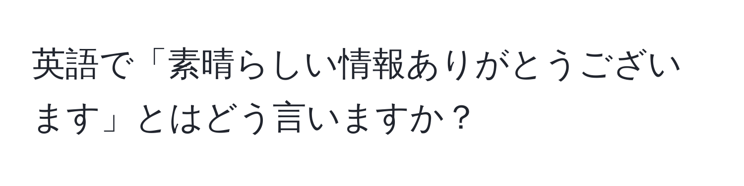 英語で「素晴らしい情報ありがとうございます」とはどう言いますか？