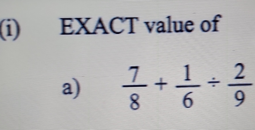 EXACT value of 
a)
 7/8 + 1/6 /  2/9 