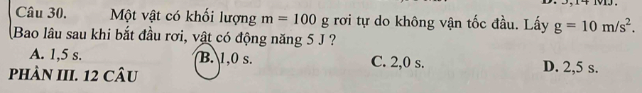 Một vật có khối lượng m=100g rơi tự do không vận tốc đầu. Lấy g=10m/s^2. 
Bao lâu sau khi bắt đầu rơi, vật có động năng 5 J ?
A. 1,5 s. B. 1,0 s. C. 2,0 s. D. 2,5 s.
PHÀN III. 12 CÂU